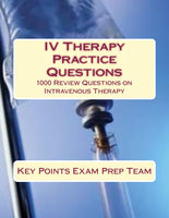 IV Therapy Practice Questions  1000 Review Questions on Intravenous Therapy Authored by Key Points Exam Prep Team