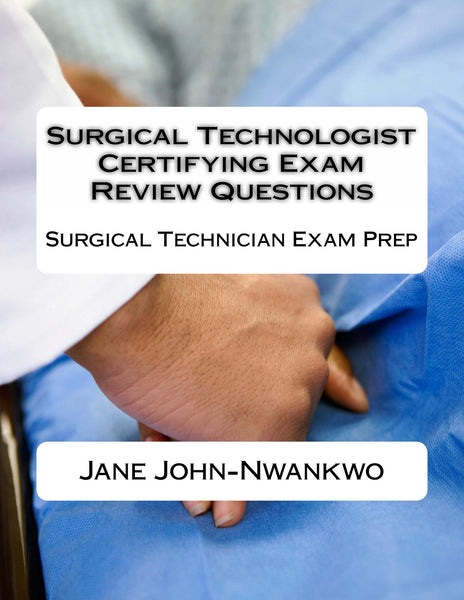 Surgical Technologist Certifying Exam Review Questions  Surgical Technician Exam Prep Authored by Jane John-Nwankwo