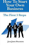 How To Start Your Own Business  The First 5 Steps Authored by Jane John-Nwankwo
